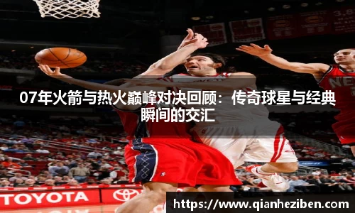 07年火箭与热火巅峰对决回顾：传奇球星与经典瞬间的交汇