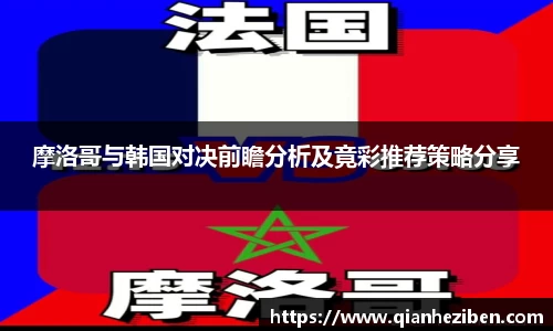 摩洛哥与韩国对决前瞻分析及竟彩推荐策略分享