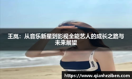 球友会球友会球友会王岚：从音乐新星到影视全能艺人的成长之路与未来展望